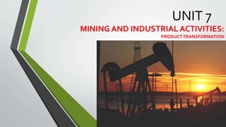 UNIT 7
MINING AND INDUSTRIAL ACTIVITIES:
PRODUCTTRANSFORMATION
 