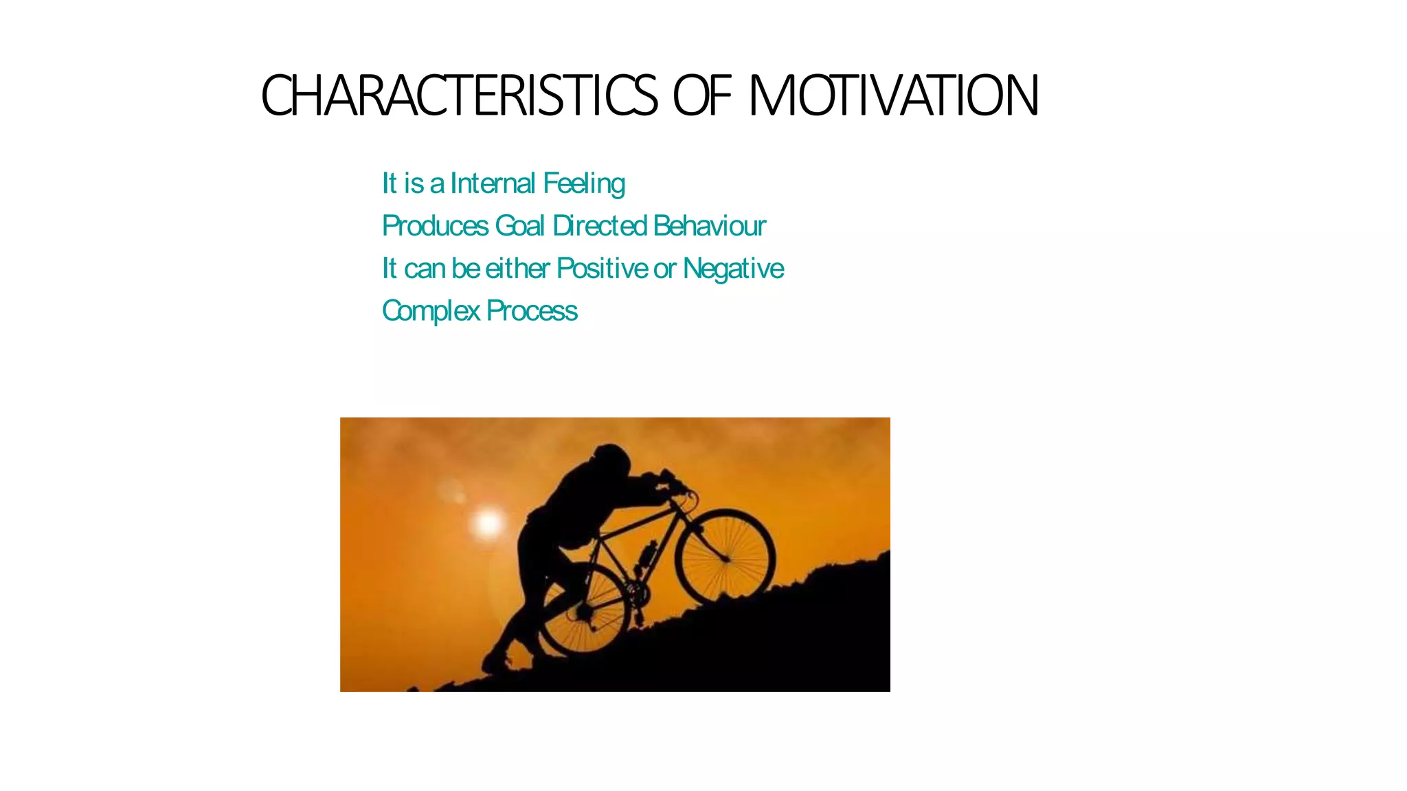 CHARACTERISTICS OF MOTIVATION
It is aInternal Feeling
Produces Goal DirectedBehaviour
It canbeeither Positiveor Negative
Complex Process
 