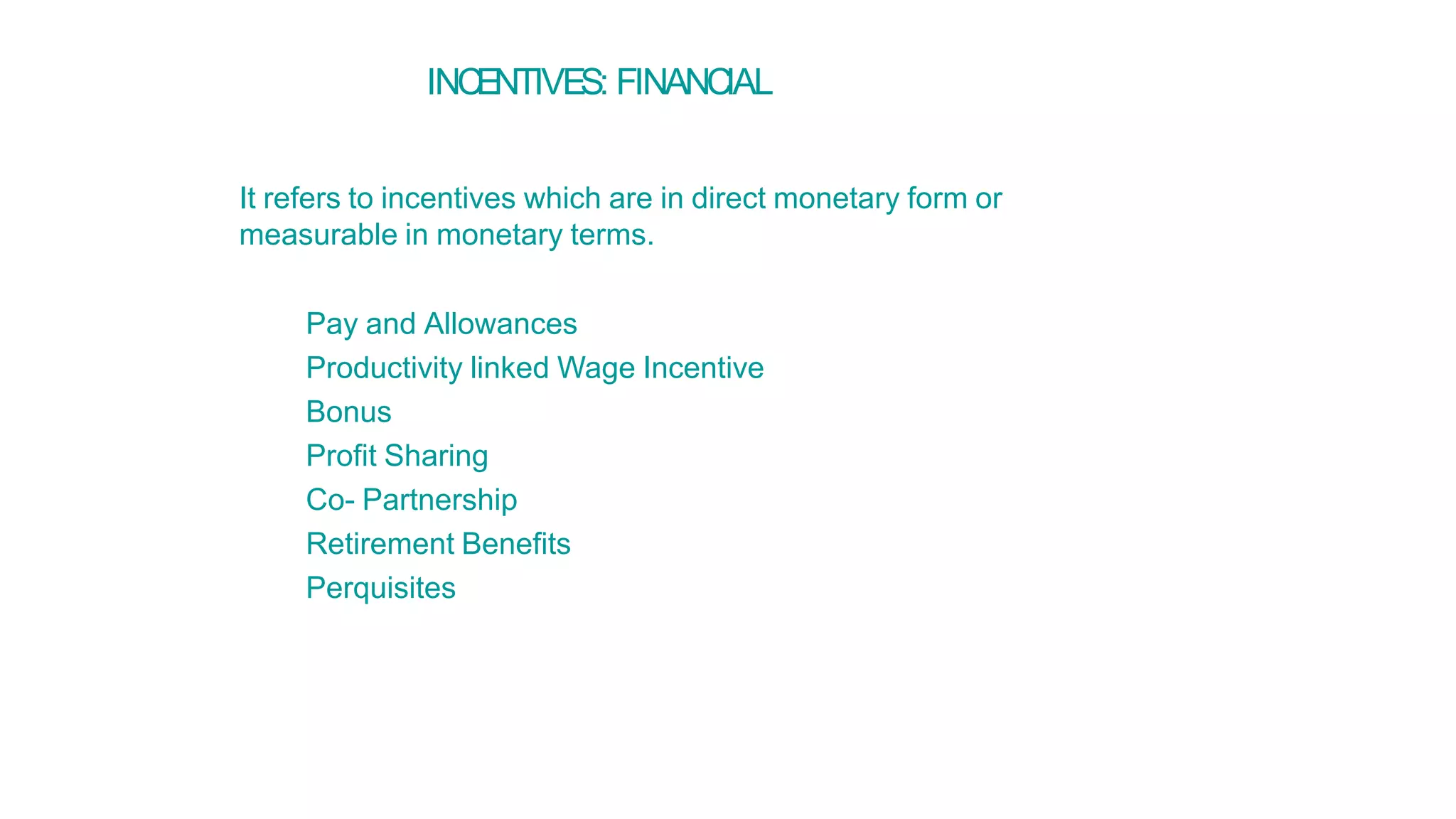 INCENTIVES: FINANCIAL
It refers to incentives which are in direct monetary form or
measurable in monetary terms.
Pay and Allowances
Productivity linked Wage Incentive
Bonus
Profit Sharing
Co- Partnership
Retirement Benefits
Perquisites
 