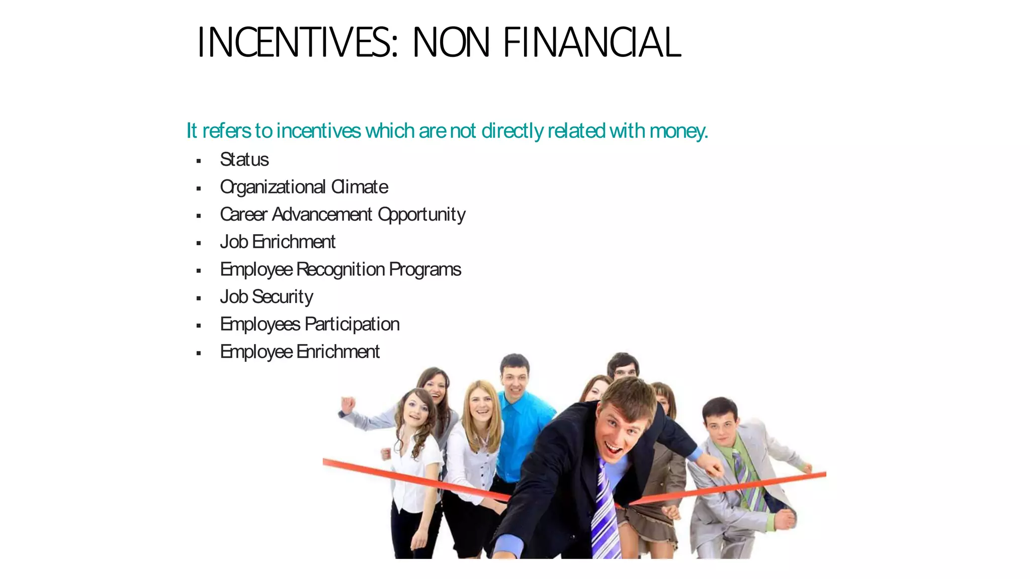 INCENTIVES: NON FINANCIAL
It referstoincentives whicharenot directlyrelatedwithmoney.
 Status
 Organizational Climate
 Career Advancement Opportunity
 JobEnrichment
 EmployeeRecognitionPrograms
 JobSecurity
 Employees Participation
 EmployeeEnrichment
 