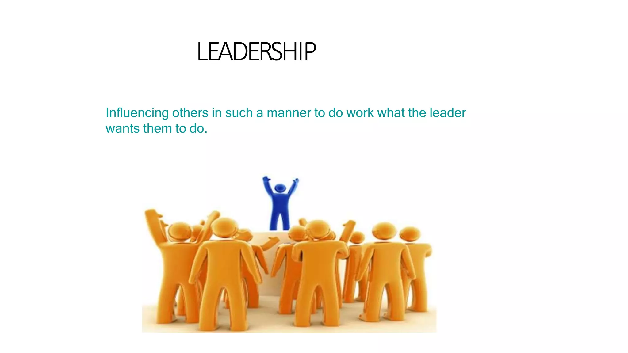 LEADERSHIP
Influencing others in such a manner to do work what the leader
wants them to do.
 