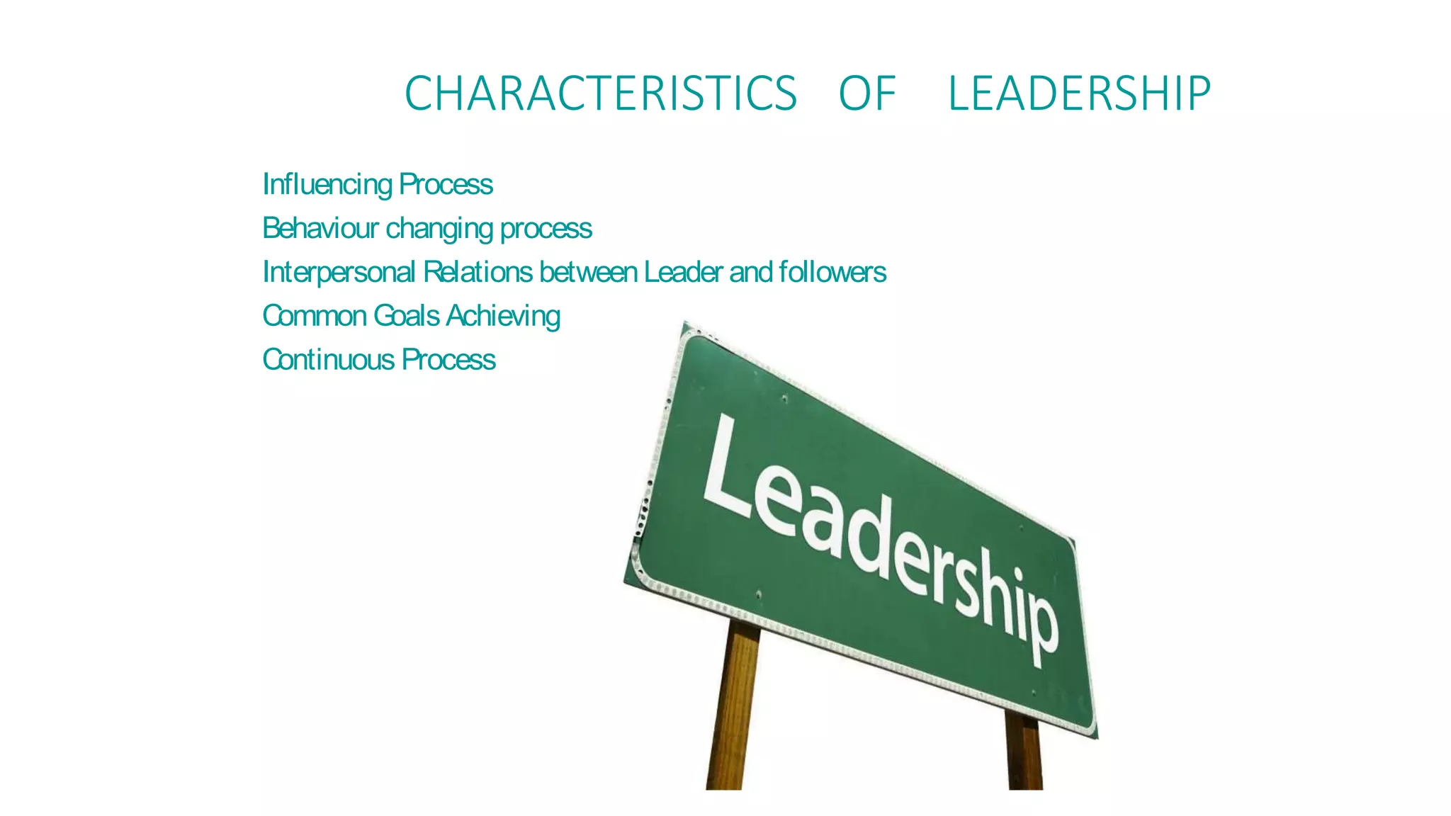 CHARACTERISTICS OF LEADERSHIP
InfluencingProcess
Behaviour changing process
Interpersonal Relations betweenLeader andfollowers
Common Goals Achieving
Continuous Process
 