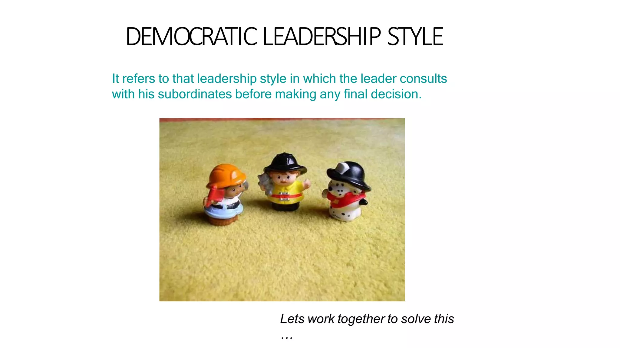DEMOCRATICLEADERSHIP STYLE
It refers to that leadership style in which the leader consults
with his subordinates before making any final decision.
Lets work together to solve this
…
 