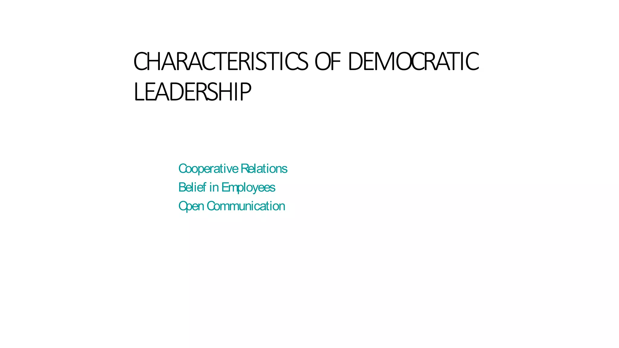 CHARACTERISTICS OF DEMOCRATIC
LEADERSHIP
CooperativeRelations
Belief inEmployees
OpenCommunication
 