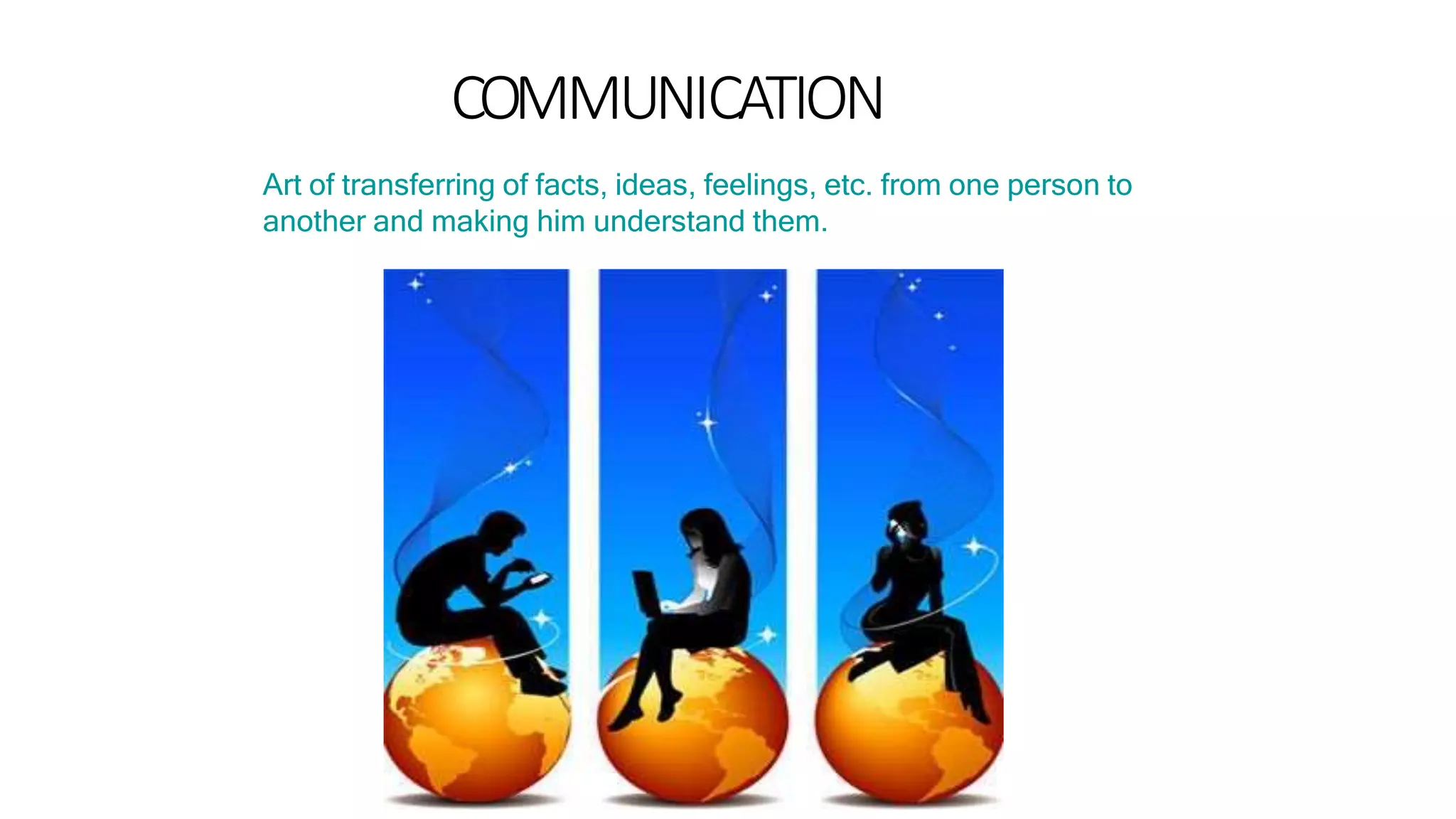 COMMUNICATION
Art of transferring of facts, ideas, feelings, etc. from one person to
another and making him understand them.
 