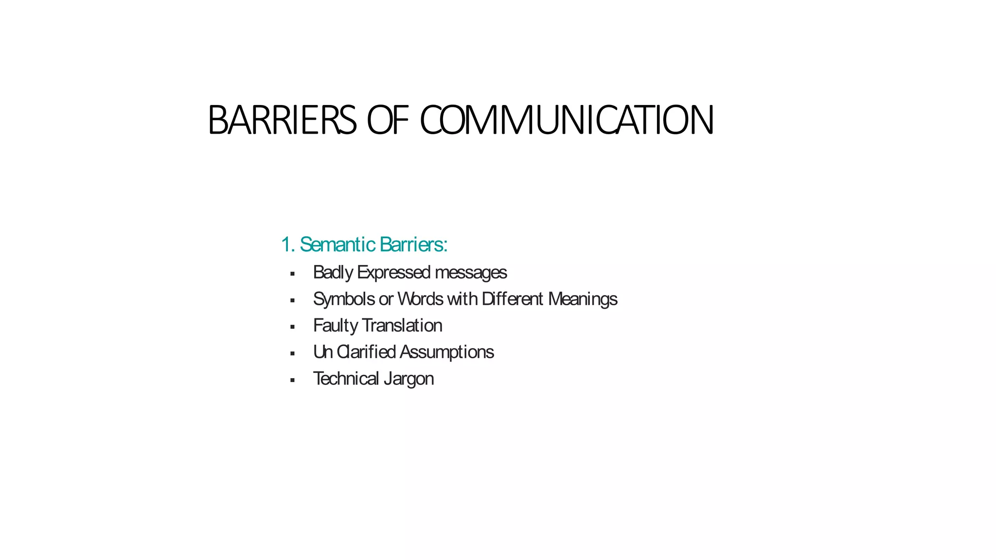 BARRIERS OF COMMUNICATION
1. Semantic Barriers:
 Badly Expressed messages
 Symbols or Words with Different Meanings
 Faulty Translation
 UnClarifiedAssumptions
 Technical Jargon
 