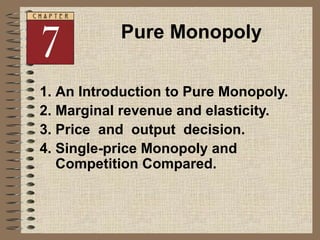 Pure Monopoly
1. An Introduction to Pure Monopoly.
2. Marginal revenue and elasticity.
3. Price and output decision.
4. Single-price Monopoly and
Competition Compared.
 