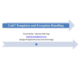 Unit7 Templates and Exception Handling
Presented By : Tekendra Nath Yogi
Tekendranath@gmail.com
College Of Applied Business And Technology
 