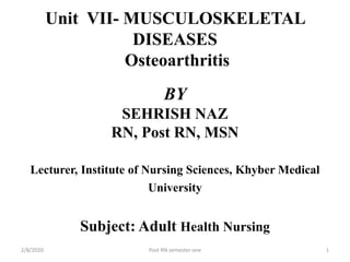 Unit VII- MUSCULOSKELETAL
DISEASES
Osteoarthritis
BY
SEHRISH NAZ
RN, Post RN, MSN
Lecturer, Institute of Nursing Sciences, Khyber Medical
University
Subject: Adult Health Nursing
2/8/2020 Post RN semester one 1
 