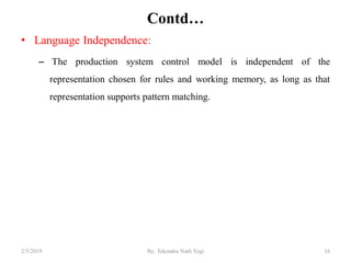 Contd…
• Language Independence:
– The production system control model is independent of the
representation chosen for rules and working memory, as long as that
representation supports pattern matching.
162/5/2019 By: Tekendra Nath Yogi
 