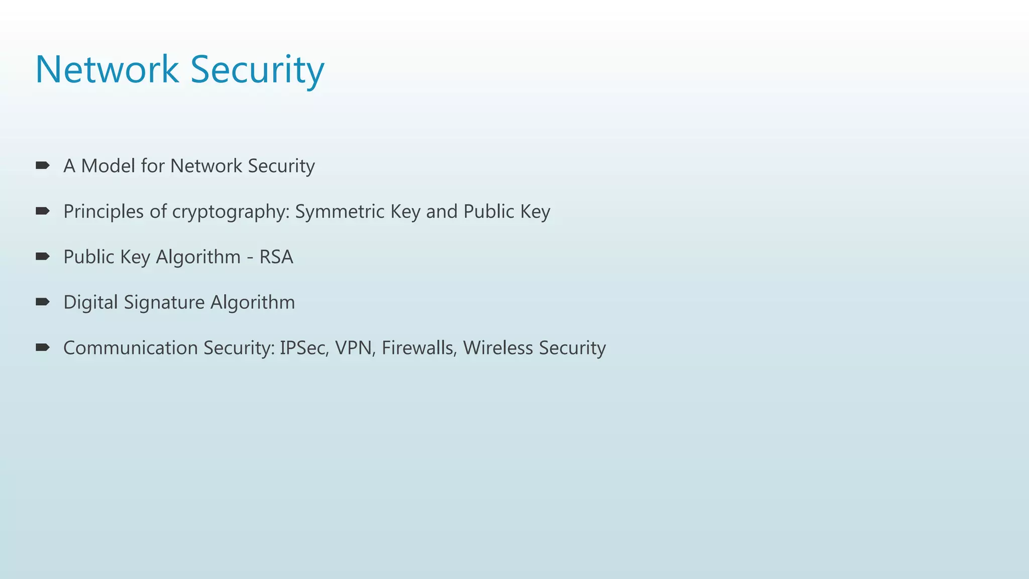 Network Security
 A Model for Network Security
 Principles of cryptography: Symmetric Key and Public Key
 Public Key Algorithm - RSA
 Digital Signature Algorithm
 Communication Security: IPSec, VPN, Firewalls, Wireless Security
 