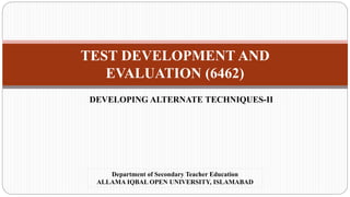TEST DEVELOPMENT AND
EVALUATION (6462)
DEVELOPING ALTERNATE TECHNIQUES-II
Department of Secondary Teacher Education
ALLAMA IQBAL OPEN UNIVERSITY, ISLAMABAD
 