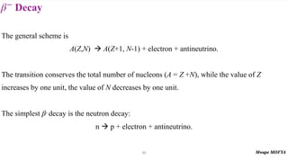 Decay
β−
30
The general scheme is
A(Z,N) ! A(Z+1, N-1) + electron + antineutrino.
The transition conserves the total number of nucleons (A = Z +N), while the value of Z
increases by one unit, the value of N decreases by one unit.
The simplest - decay is the neutron decay:
n ! p + electron + antineutrino.
β
 