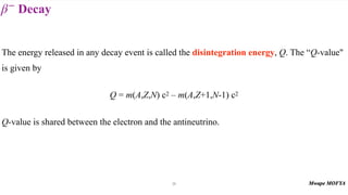 Decay
β−
31
The energy released in any decay event is called the disintegration energy, Q. The “Q-value"
is given by
Q = m(A,Z,N) c2 – m(A,Z+1,N-1) c2
Q-value is shared between the electron and the antineutrino.
 