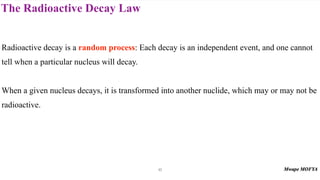 The Radioactive Decay Law
42
Radioactive decay is a random process: Each decay is an independent event, and one cannot
tell when a particular nucleus will decay.
When a given nucleus decays, it is transformed into another nuclide, which may or may not be
radioactive.
 