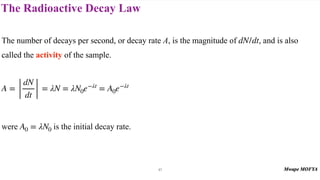 The Radioactive Decay Law
47
The number of decays per second, or decay rate A, is the magnitude of , and is also
called the activity of the sample.
were is the initial decay rate.
dN/dt
A =
dN
dt
= λN = λN0e−λt
= A0e−λt
A0 = λN0
 
