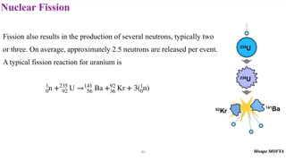 Nuclear Fission
64
Fission also results in the production of several neutrons, typically two
or three. On average, approximately 2.5 neutrons are released per event.
A typical fission reaction for uranium is
1
0n +235
92 U →141
56 Ba +92
36 Kr + 3(1
0n)
 