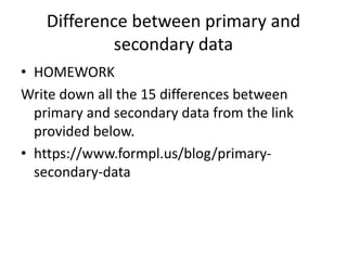 Difference between primary and
secondary data
• HOMEWORK
Write down all the 15 differences between
primary and secondary d...