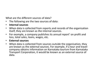 What are the different sources of data?
• The following are the two sources of data:
• Internal sources
• When data is col...