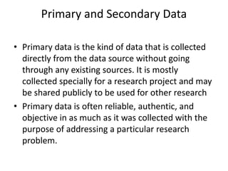 Primary and Secondary Data
• Primary data is the kind of data that is collected
directly from the data source without goin...