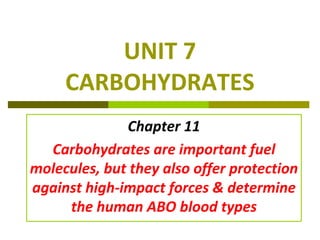 UNIT 7
CARBOHYDRATES
Chapter 11
Carbohydrates are important fuel
molecules, but they also offer protection
against high-impact forces & determine
the human ABO blood types
 