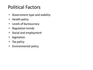 Political Factors
• Government type and stability
• Health policy
• Levels of bureaucracy
• Regulation trends
• Social and employment
• legislation
• Tax policy
• Environmental policy
 
