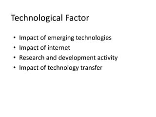 Technological Factor
• Impact of emerging technologies
• Impact of internet
• Research and development activity
• Impact of technology transfer
 
