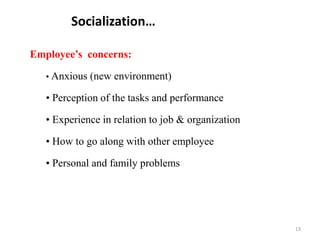 Socialization…
Employee’s concerns:
• Anxious (new environment)
• Perception of the tasks and performance
• Experience in relation to job & organization
• How to go along with other employee
• Personal and family problems
13
 