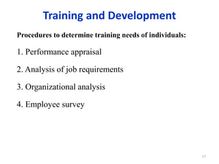 Training and Development
Procedures to determine training needs of individuals:
1. Performance appraisal
2. Analysis of job requirements
3. Organizational analysis
4. Employee survey
17
 