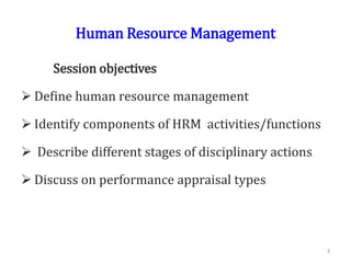 Human Resource Management
Session objectives
 Define human resource management
 Identify components of HRM activities/functions
 Describe different stages of disciplinary actions
 Discuss on performance appraisal types
3
 