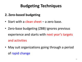 Budgeting Techniques
2. Zero-based budgeting
• Start with a clean sheet – a zero base.
• Zero-base budgeting (ZBB) ignores previous
experience and starts with next year’s targets
and activities
• May suit organizations going through a period
of rapid change
38
 