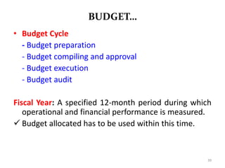 BUDGET…
• Budget Cycle
- Budget preparation
- Budget compiling and approval
- Budget execution
- Budget audit
Fiscal Year: A specified 12-month period during which
operational and financial performance is measured.
 Budget allocated has to be used within this time.
39
 