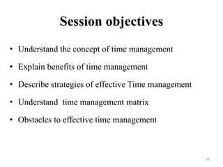 Session objectives
• Understand the concept of time management
• Explain benefits of time management
• Describe strategies of effective Time management
• Understand time management matrix
• Obstacles to effective time management
49
 