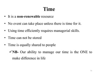 Time
• It is a non-renewable resource
• No event can take place unless there is time for it.
• Using time efficiently requires managerial skills.
• Time can not be stored
• Time is equally shared to people
NB- Our ability to manage our time is the ONE to
make difference in life
51
 