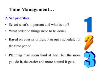 2. Set priorities
• Select what’s important and what is not?
• What order do things need to be done?
• Based on your priorities, plan out a schedule for
the time period
• Planning may seem hard at first, but the more
you do it, the easier and more natural it gets.
Time Management…
58
 