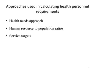 Approaches used in calculating health personnel
requirements
• Health needs approach
• Human resource to population ratios
• Service targets
7
 
