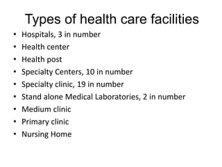 Types of health care facilities
• Hospitals, 3 in number
• Health center
• Health post
• Specialty Centers, 10 in number
• Specialty clinic, 19 in number
• Stand alone Medical Laboratories, 2 in number
• Medium clinic
• Primary clinic
• Nursing Home
 