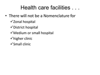 Health care facilities . . .
• There will not be a Nomenclature for
Zonal hospital
District hospital
Medium or small hospital
higher clinic
Small clinic
 