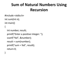Sum of Natural Numbers Using
Recursion
#include <stdio.h>
int sum(int n);
int main()
{
int number, result;
printf("Enter a positive integer: ");
scanf("%d", &number);
result = sum(number);
printf("sum = %d", result);
return 0;
}
 