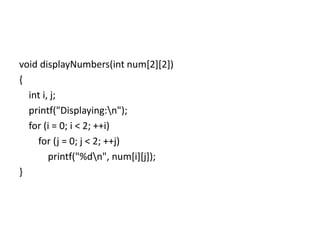 void displayNumbers(int num[2][2])
{
int i, j;
printf("Displaying:n");
for (i = 0; i < 2; ++i)
for (j = 0; j < 2; ++j)
printf("%dn", num[i][j]);
}
 