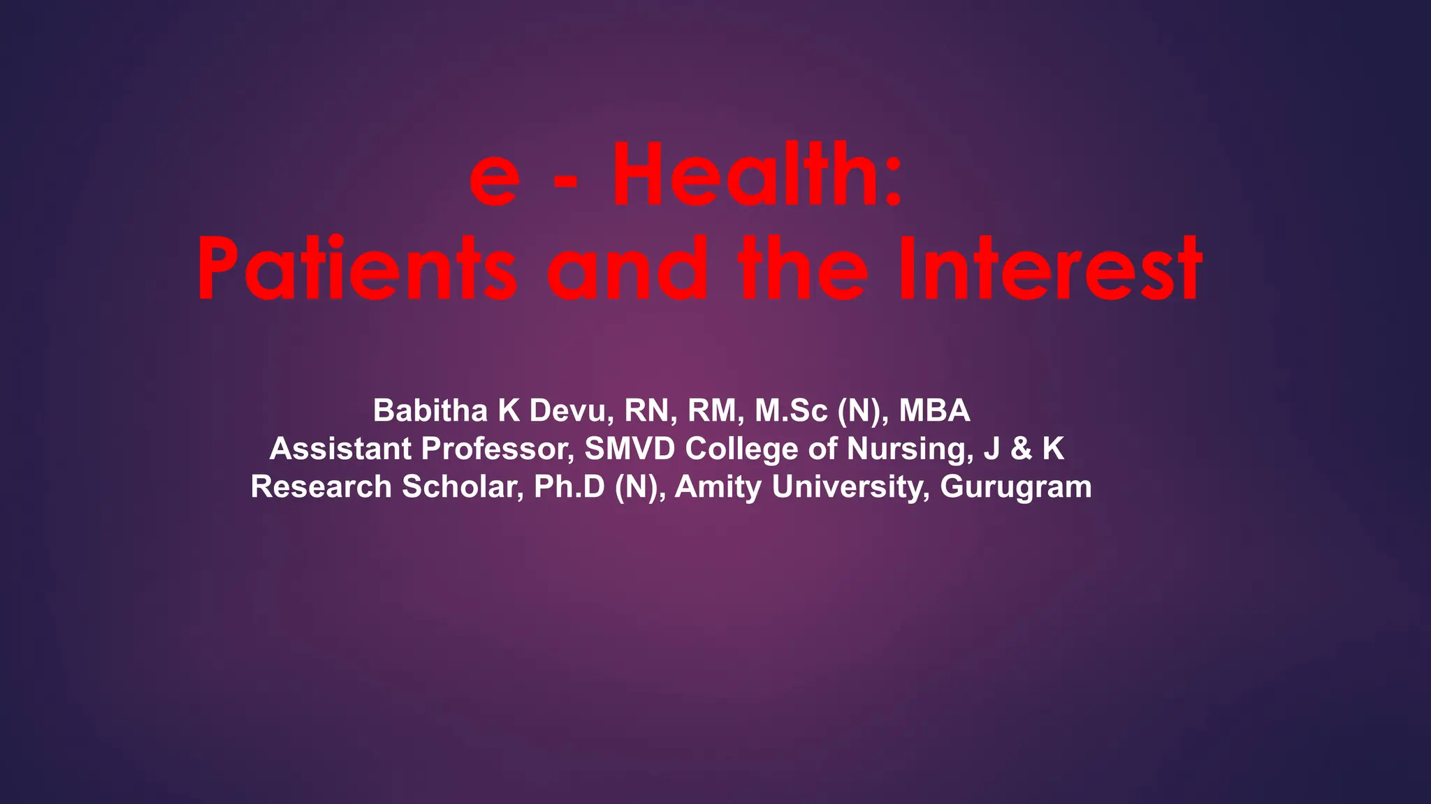 e - Health:
Patients and the Interest
Babitha K Devu, RN, RM, M.Sc (N), MBA
Assistant Professor, SMVD College of Nursing, J & K
Research Scholar, Ph.D (N), Amity University, Gurugram
 