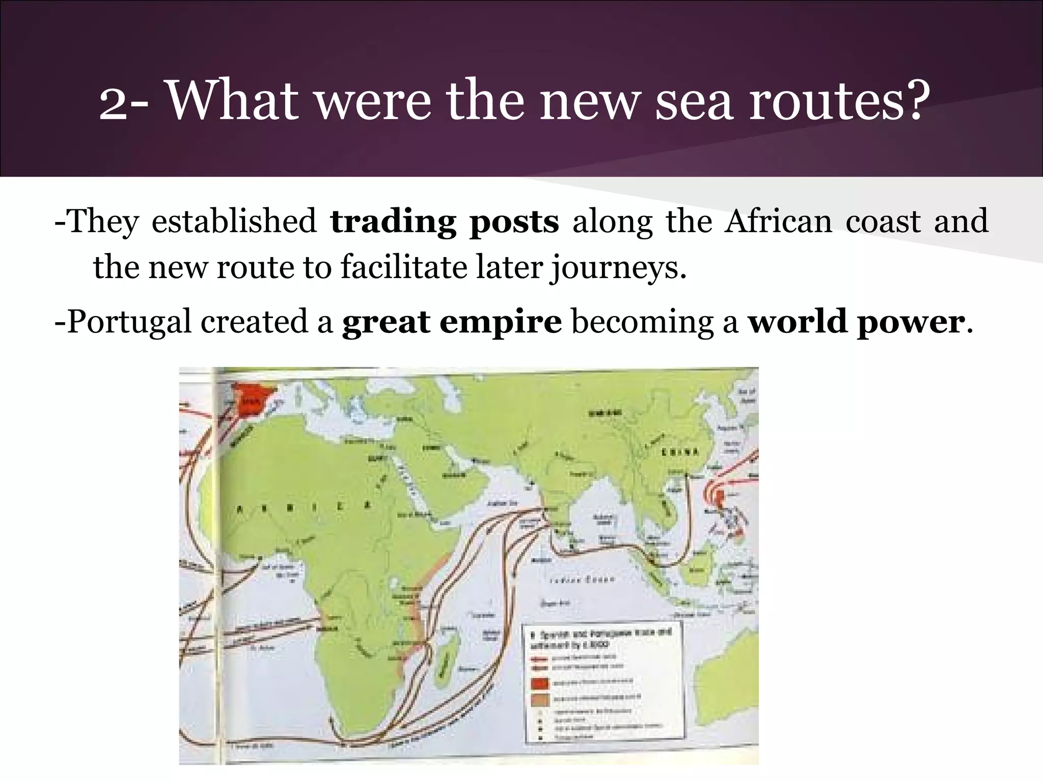 2- What were the new sea routes?
-They established trading posts along the African coast and
the new route to facilitate later journeys.
-Portugal created a great empire becoming a world power.
 