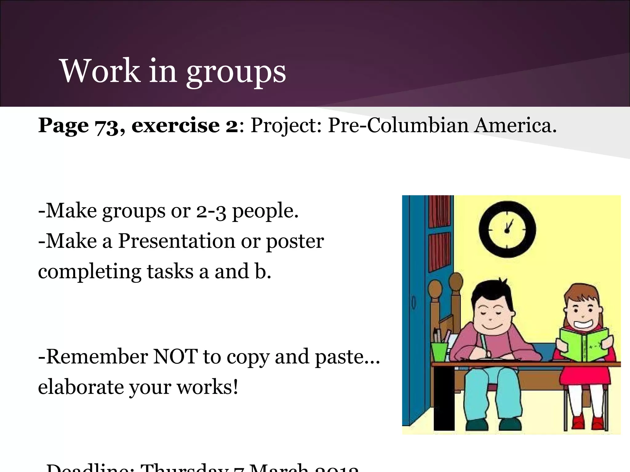 Work in groups
Page 73, exercise 2: Project: Pre-Columbian America.
-Make groups or 2-3 people.
-Make a Presentation or poster
completing tasks a and b.
-Remember NOT to copy and paste...
elaborate your works!
 