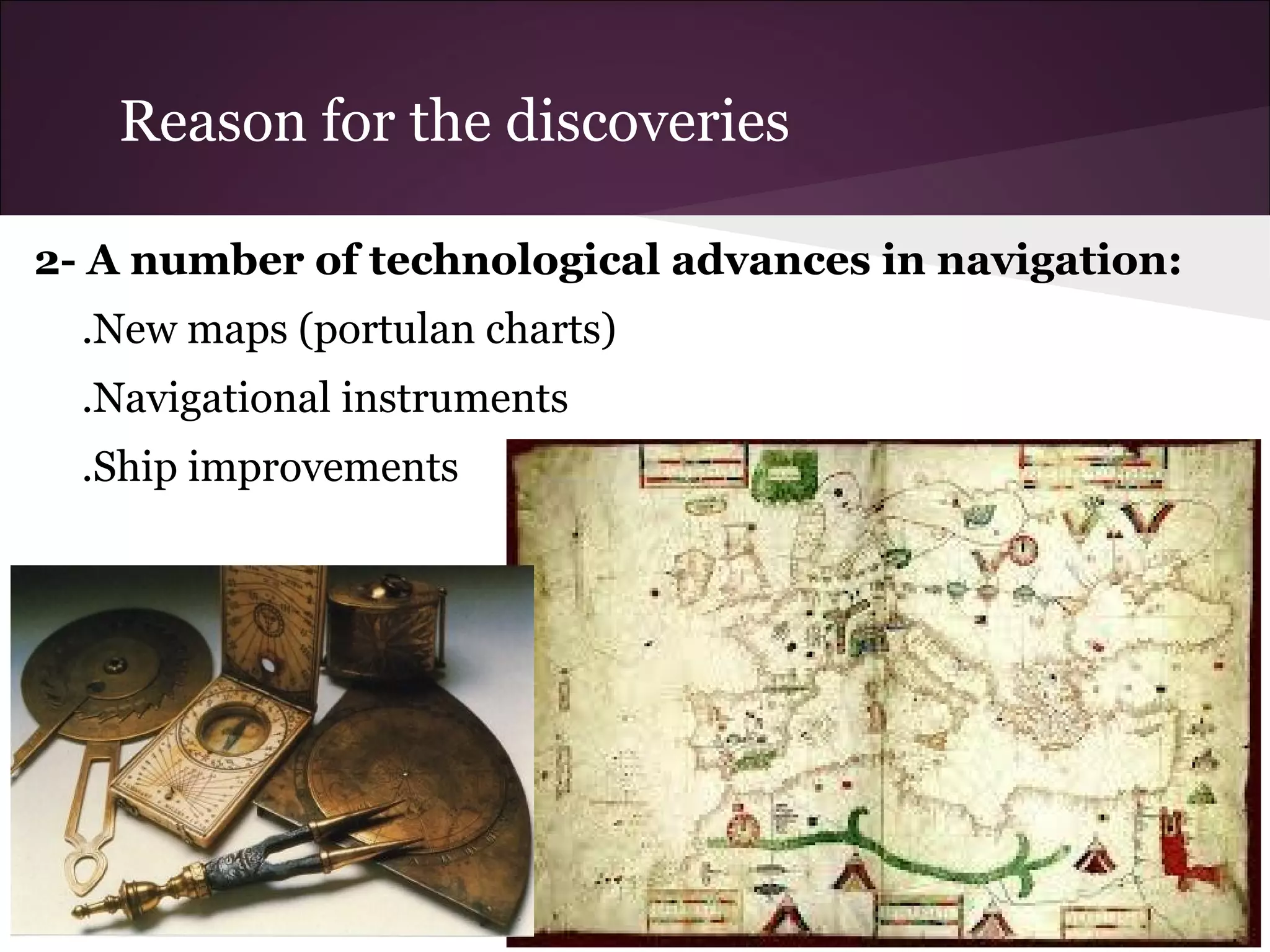 Reason for the discoveries
2- A number of technological advances in navigation:
.New maps (portulan charts)
.Navigational instruments
.Ship improvements
 