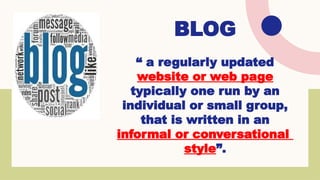 BLOG
“ a regularly updated
website or web page
typically one run by an
individual or small group,
that is written in an
informal or conversational
style”.
 