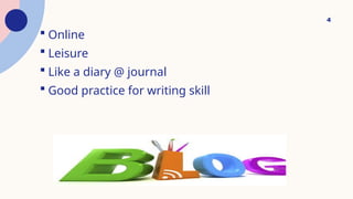  Online
 Leisure
 Like a diary @ journal
 Good practice for writing skill
4
 
