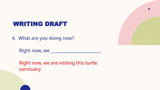 WRITING DRAFT
9
4. What are you doing now?
Right now, we ________________________.
Right now, we are visiting this turtle
sanctuary.
 