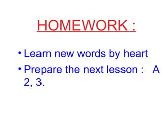 HOMEWORK :
• Learn new words by heart
• Prepare the next lesson : A
2, 3.
 