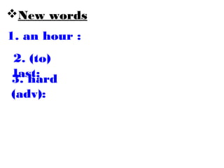 New words
1. an hour :
2. (to)
last:3. hard
(adv):
 