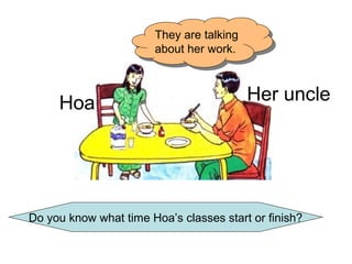 Her uncleHoa
They are talking
about her work.
They are talking
about her work.
Do you know what time Hoa’s classes start or finish?
 